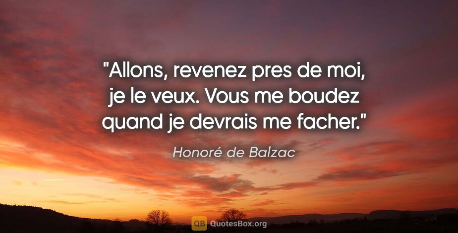 Honoré de Balzac citation: "Allons, revenez pres de moi, je le veux. Vous me boudez quand..."