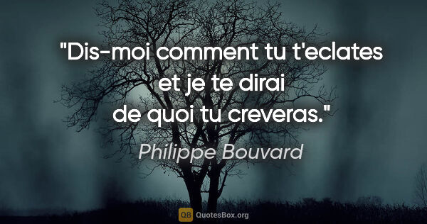 Philippe Bouvard citation: "Dis-moi comment tu t'eclates et je te dirai de quoi tu creveras."