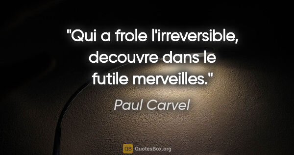 Paul Carvel citation: "Qui a frole l'irreversible, decouvre dans le futile merveilles."