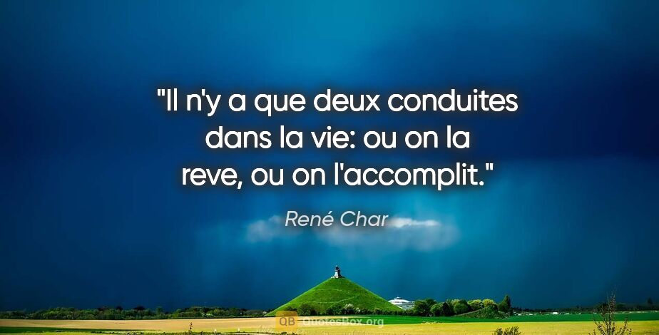 René Char citation: "Il n'y a que deux conduites dans la vie: ou on la reve, ou on..."