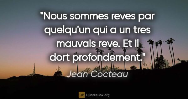Jean Cocteau citation: "Nous sommes reves par quelqu'un qui a un tres mauvais reve. Et..."