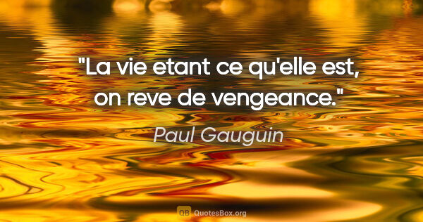 Paul Gauguin citation: "La vie etant ce qu'elle est, on reve de vengeance."