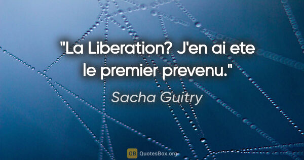Sacha Guitry citation: "La Liberation? J'en ai ete le premier prevenu."