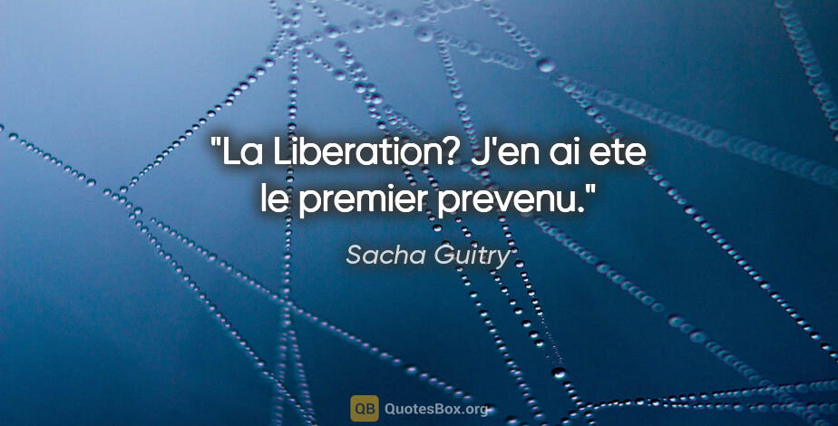 Sacha Guitry citation: "La Liberation? J'en ai ete le premier prevenu."