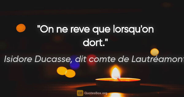 Isidore Ducasse, dit comte de Lautréamont citation: "On ne reve que lorsqu'on dort."