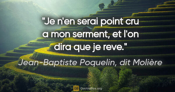 Jean-Baptiste Poquelin, dit Molière citation: "Je n'en serai point cru a mon serment, et l'on dira que je reve."
