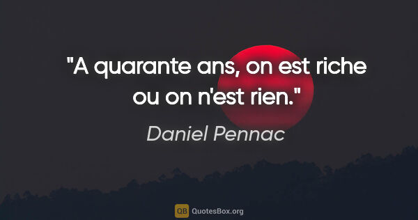 Daniel Pennac citation: "A quarante ans, on est riche ou on n'est rien."
