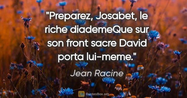 Jean Racine citation: "Preparez, Josabet, le riche diademeQue sur son front sacre..."