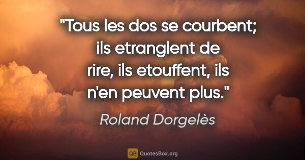 Roland Dorgelès citation: "Tous les dos se courbent; ils etranglent de rire, ils..."