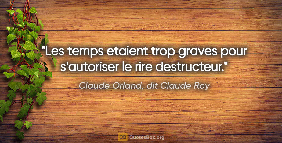 Claude Orland, dit Claude Roy citation: "Les temps etaient trop graves pour s'autoriser le rire..."