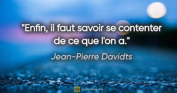 Jean-Pierre Davidts citation: "Enfin, il faut savoir se contenter de ce que l'on a."