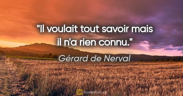 Gérard de Nerval citation: "Il voulait tout savoir mais il n'a rien connu."