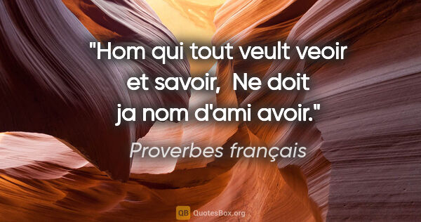 Proverbes français citation: "Hom qui tout veult veoir et savoir,  Ne doit ja nom d'ami avoir."