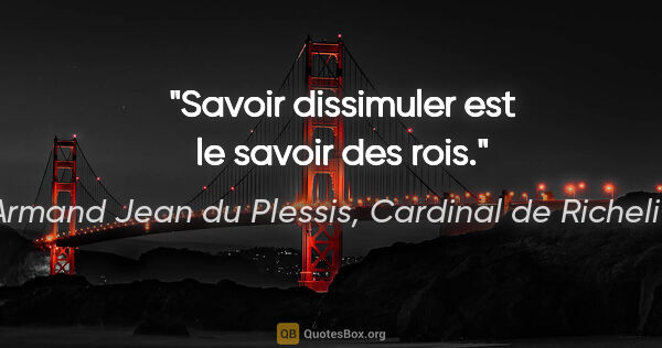 Armand Jean du Plessis, Cardinal de Richelieu citation: "Savoir dissimuler est le savoir des rois."