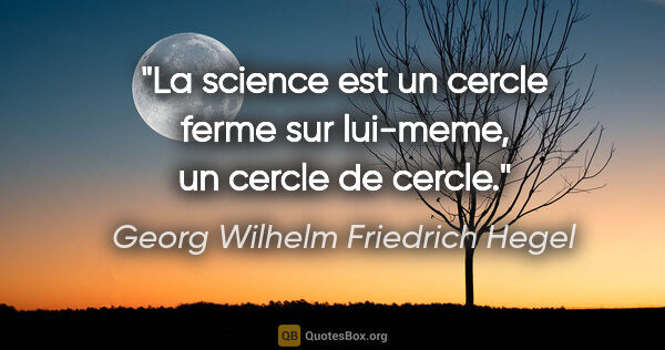 Georg Wilhelm Friedrich Hegel citation: "La science est un cercle ferme sur lui-meme, un cercle de cercle."