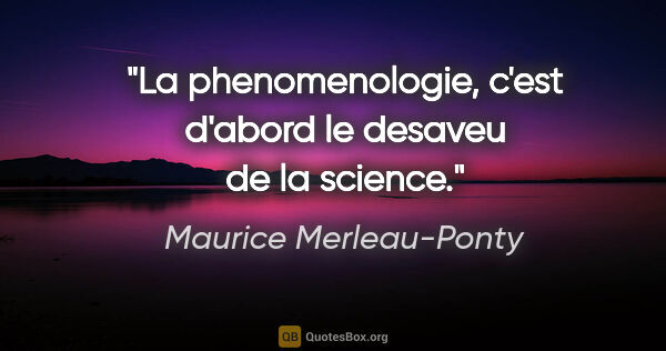 Maurice Merleau-Ponty citation: "La phenomenologie, c'est d'abord le desaveu de la science."