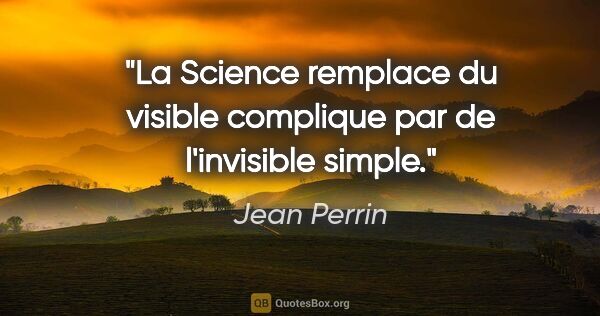 Jean Perrin citation: "La Science remplace du visible complique par de l'invisible..."