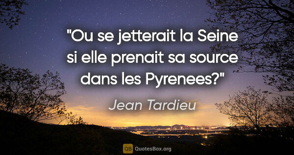 Jean Tardieu citation: "Ou se jetterait la Seine si elle prenait sa source dans les..."