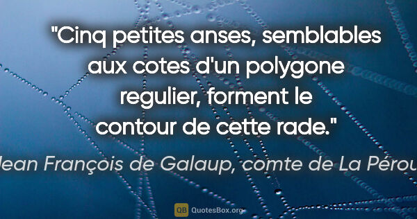 Jean François de Galaup, comte de La Pérouse citation: "Cinq petites anses, semblables aux cotes d'un polygone..."