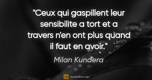 Milan Kundera citation: "Ceux qui gaspillent leur sensibilite a tort et a travers n'en..."