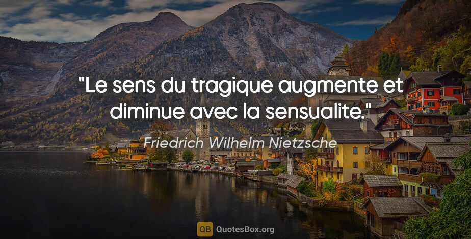 Friedrich Wilhelm Nietzsche citation: "Le sens du tragique augmente et diminue avec la sensualite."