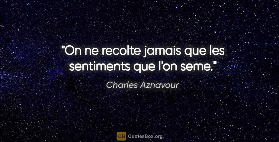 Charles Aznavour citation: "On ne recolte jamais que les sentiments que l'on seme."