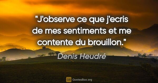 Denis Heudré citation: "J'observe ce que j'ecris de mes sentiments et me contente du..."