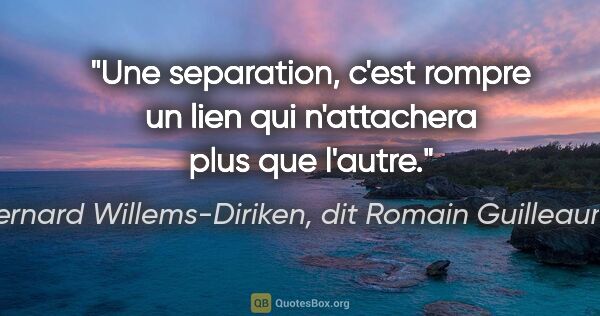 Bernard Willems-Diriken, dit Romain Guilleaumes citation: "Une separation, c'est rompre un lien qui n'attachera plus que..."