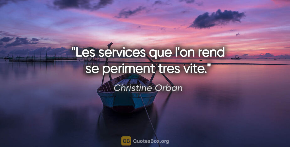 Christine Orban citation: "Les services que l'on rend se periment tres vite."