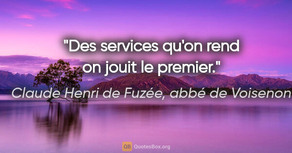Claude Henri de Fuzée, abbé de Voisenon citation: "Des services qu'on rend on jouit le premier."