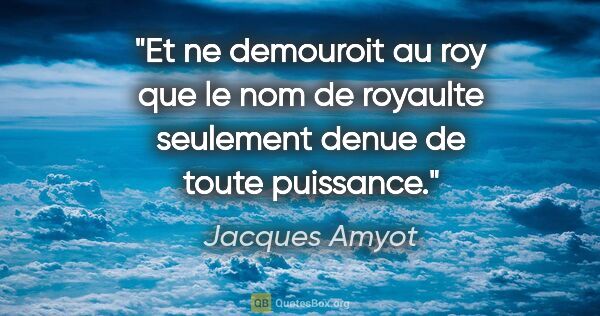 Jacques Amyot citation: "Et ne demouroit au roy que le nom de royaulte seulement denue..."