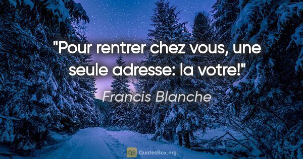 Francis Blanche citation: "Pour rentrer chez vous, une seule adresse: la votre!"