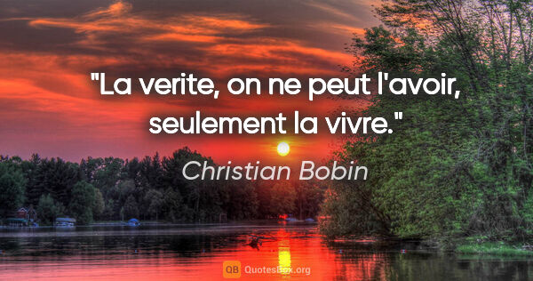 Christian Bobin citation: "La verite, on ne peut l'avoir, seulement la vivre."
