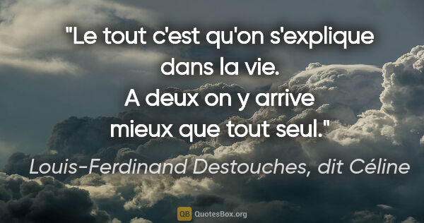 Louis-Ferdinand Destouches, dit Céline citation: "Le tout c'est qu'on s'explique dans la vie. A deux on y arrive..."