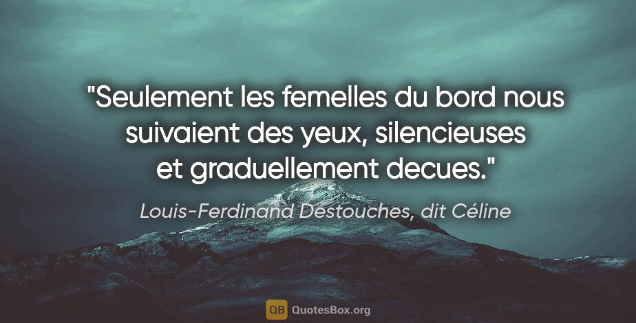 Louis-Ferdinand Destouches, dit Céline citation: "Seulement les femelles du bord nous suivaient des yeux,..."
