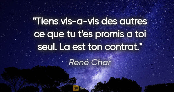 René Char citation: "Tiens vis-a-vis des autres ce que tu t'es promis a toi seul...."
