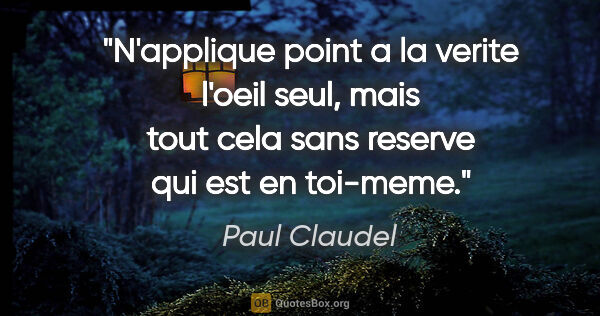 Paul Claudel citation: "N'applique point a la verite l'oeil seul, mais tout cela sans..."