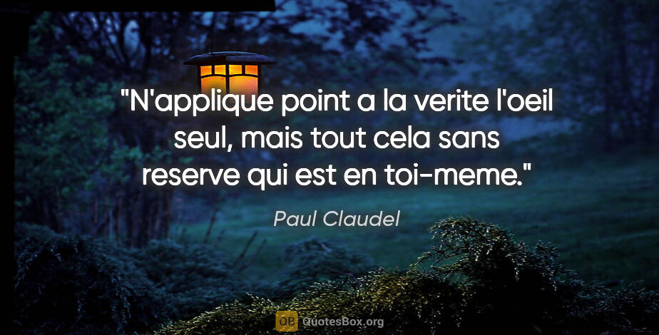 Paul Claudel citation: "N'applique point a la verite l'oeil seul, mais tout cela sans..."