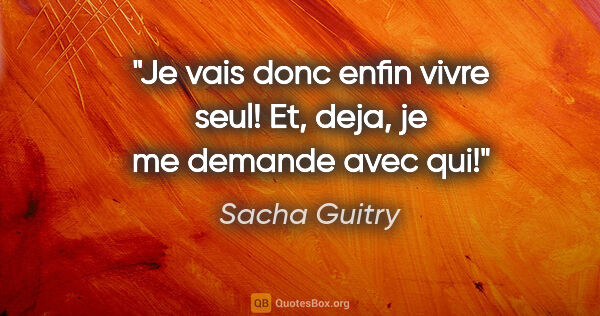 Sacha Guitry citation: "Je vais donc enfin vivre seul! Et, deja, je me demande avec qui!"