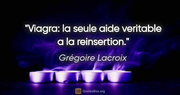 Grégoire Lacroix citation: "Viagra: la seule aide veritable a la reinsertion."