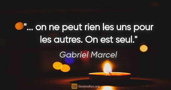Gabriel Marcel citation: "... on ne peut rien les uns pour les autres. On est seul."