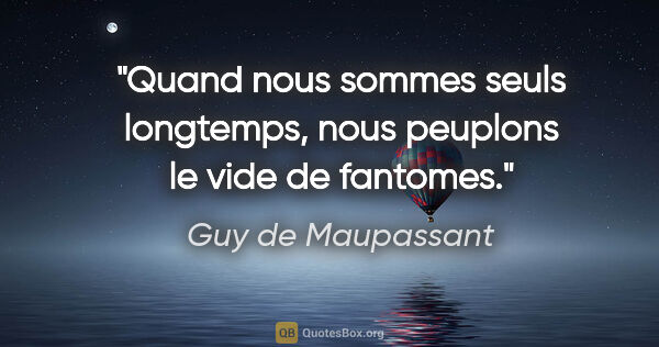 Guy de Maupassant citation: "Quand nous sommes seuls longtemps, nous peuplons le vide de..."