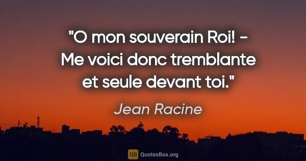 Jean Racine citation: "O mon souverain Roi! - Me voici donc tremblante et seule..."