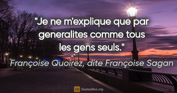 Françoise Quoirez, dite Françoise Sagan citation: "Je ne m'explique que par generalites comme tous les gens seuls."
