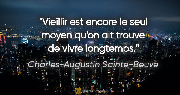 Charles-Augustin Sainte-Beuve citation: "Vieillir est encore le seul moyen qu'on ait trouve de vivre..."