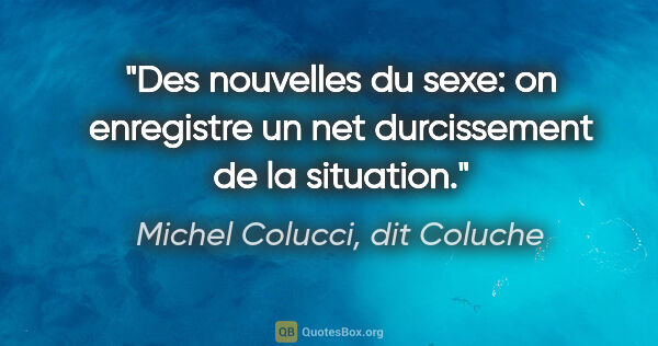 Michel Colucci, dit Coluche citation: "Des nouvelles du sexe: on enregistre un net durcissement de la..."