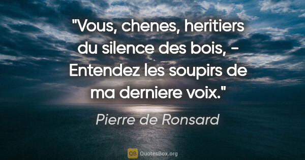 Pierre de Ronsard citation: "Vous, chenes, heritiers du silence des bois, - Entendez les..."