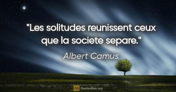 Albert Camus citation: "Les solitudes reunissent ceux que la societe separe."