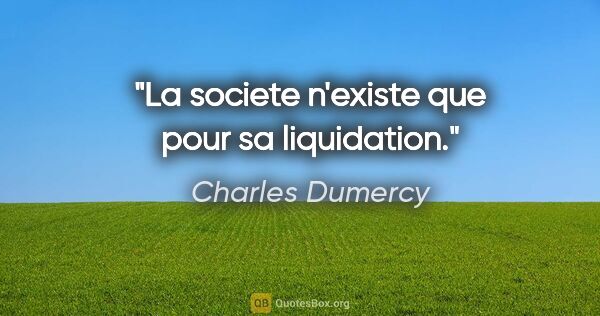 Charles Dumercy citation: "La societe n'existe que pour sa liquidation."