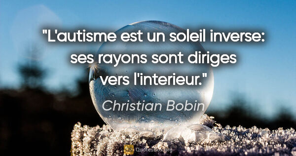 Christian Bobin citation: "L'autisme est un soleil inverse: ses rayons sont diriges vers..."